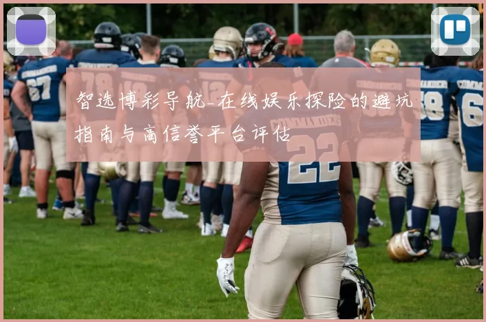 智选博彩导航_在线娱乐探险的避坑指南与高信誉平台评估