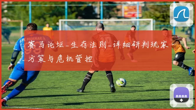 赛马论坛_生存法则_详细研判玩家方策与危机管控