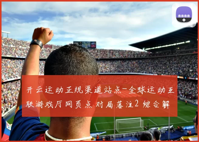 开云运动正规渠道站点-全球运动互联游戏厅网页点 对局落注2 综合解读
