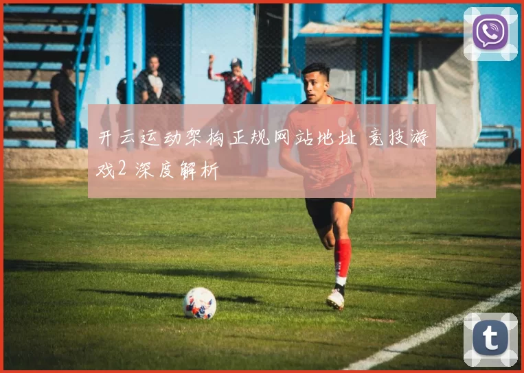 开云运动架构正规网站地址 竞技游戏2 深度解析