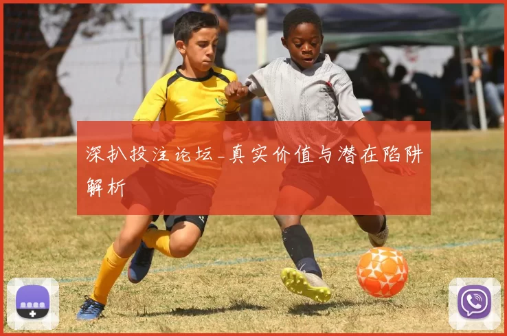 深扒投注论坛_真实价值与潜在陷阱解析