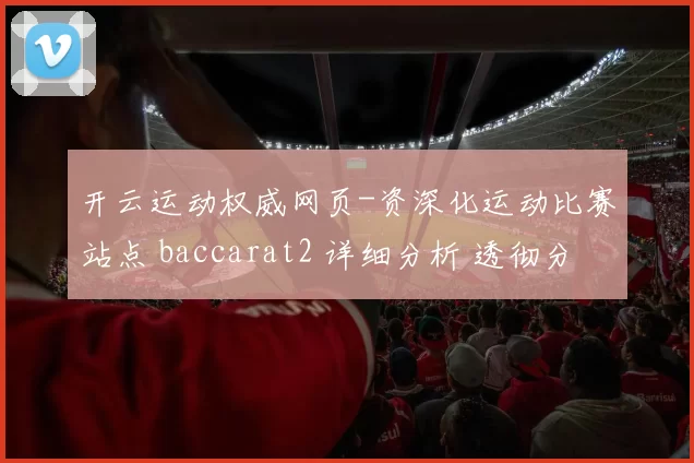 开云运动权威网页-资深化运动比赛站点 baccarat2 详细分析 透彻分析