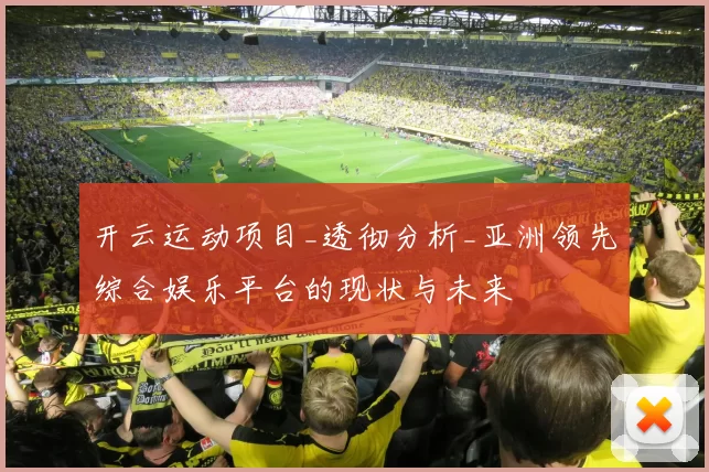 开云运动项目_透彻分析_亚洲领先综合娱乐平台的现状与未来