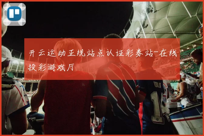 开云运动正规站点认证彩券站-在线投彩游戏厅