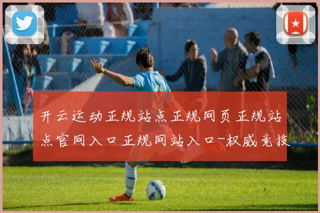 开云运动正规站点正规网页正规站点官网入口正规网站入口-权威竞技竞技比赛比赛在线在线现场在线视频视频直播娱乐场游戏厅网站网页