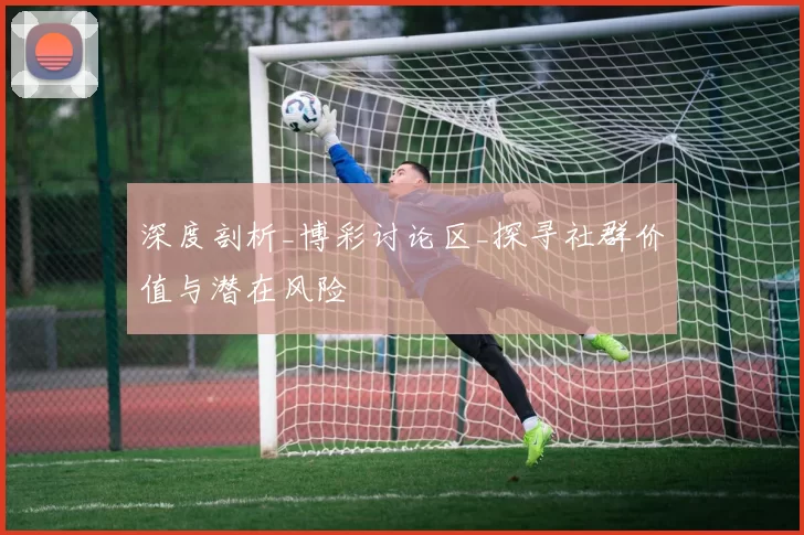 深度剖析_博彩讨论区_探寻社群价值与潜在风险