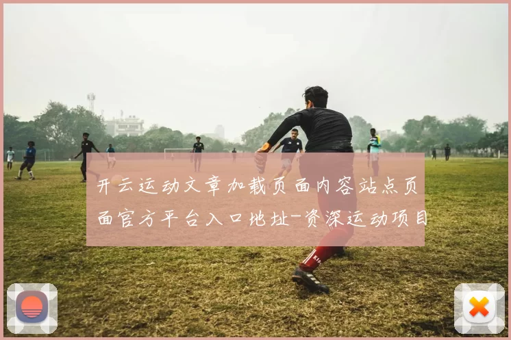 开云运动文章加载页面内容站点页面官方平台入口地址-资深运动项目文稿资讯文本文本信息内容投彩游戏厅 福利彩2