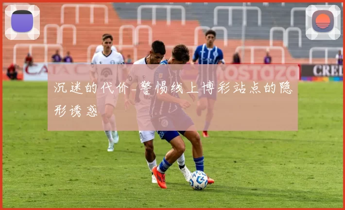 沉迷的代价_警惕线上博彩站点的隐形诱惑