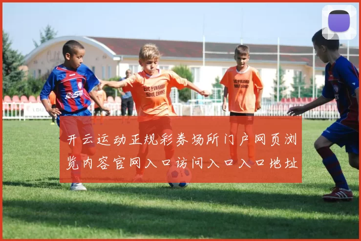 开云运动正规彩券场所门户网页浏览内容官网入口访问入口入口地址地址地址大全 博弈2