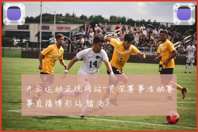 开云运动正规网站-资深赛事活动赛事直播博彩站 赌场3