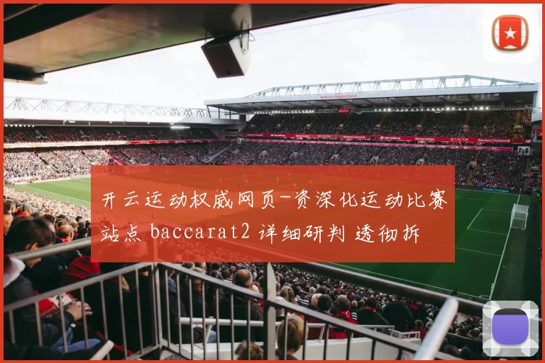 开云运动权威网页-资深化运动比赛站点 baccarat2 详细研判 透彻拆解