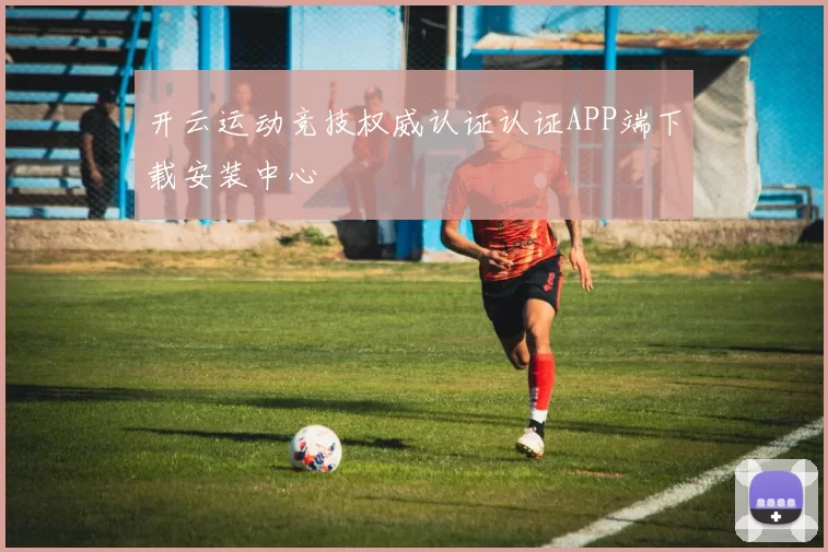 开云运动竞技权威认证认证APP端下载安装中心