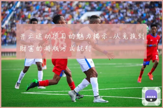 开云运动项目的魅力揭示_从竞技到财富的游戏方式航行