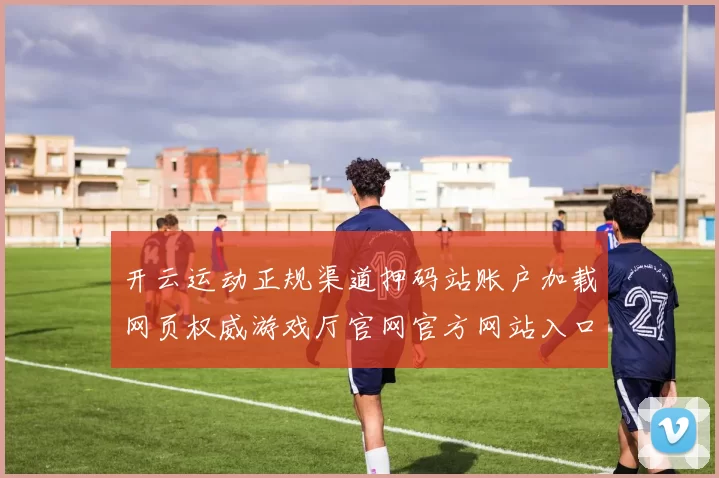 开云运动正规渠道押码站账户加载网页权威游戏厅官网官方网站入口地址 下注2