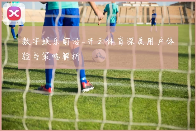 数字娱乐前沿_开云体育深度用户体验与策略解析